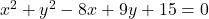 x^2 + y^2 - 8x + 9y + 15 = 0