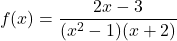 \[ f(x) = \frac{2x - 3}{(x^2 - 1)(x + 2)} \]