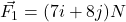 \vec{F_1} = (7i + 8j)N
