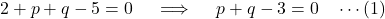 \[ 2 + p + q - 5 = 0 \quad \implies \quad p + q - 3 = 0 \quad \cdots \text{(1)} \]