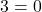 3 = 0