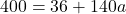 \[ 400 = 36 + 140a \]