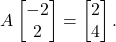 \[    A \begin{bmatrix} -2 \\ 2 \end{bmatrix} = \begin{bmatrix} 2 \\ 4 \end{bmatrix}.    \]
