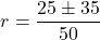 \[ r = \frac{25 \pm 35}{50} \]