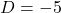 D = -5