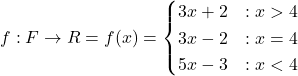 f:F \to R = f(x) = \begin{cases} 3x+2 & : x > 4 \\ 3x-2 & : x = 4 \\ 5x-3 & : x < 4 \end{cases}