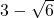 3 - \sqrt{6}