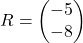 R = \begin{pmatrix} -5 \\ -8 \end{pmatrix}