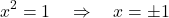 \[      x^2 = 1 \quad \Rightarrow \quad x = \pm 1      \]