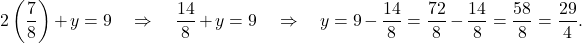 \[ 2\left(\frac{7}{8}\right) + y = 9 \quad \Rightarrow \quad \frac{14}{8} + y = 9 \quad \Rightarrow \quad y = 9 - \frac{14}{8} = \frac{72}{8} - \frac{14}{8} = \frac{58}{8} = \frac{29}{4}. \]