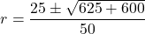 \[ r = \frac{25 \pm \sqrt{625 + 600}}{50} \]