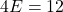 \[ 4E = 12 \]