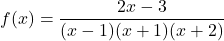 \[ f(x) = \frac{2x - 3}{(x - 1)(x + 1)(x + 2)} \]