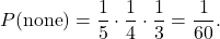 \[ P(\text{none}) = \frac{1}{5} \cdot \frac{1}{4} \cdot \frac{1}{3} = \frac{1}{60}. \]