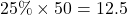 25\% \times 50 = 12.5