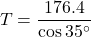 \[ T = \frac{176.4}{\cos 35^\circ} \]