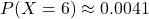 \[ P(X = 6) \approx 0.0041 \]