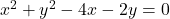 x^2 + y^2 - 4x - 2y = 0