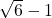 \sqrt{6} - 1