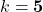 k = \mathbf{5}