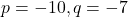 p = -10, q = -7