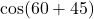 \cos(60° + 45°)