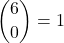 \[ \binom{6}{0} = 1 \]