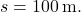 \[ s = 100 \, \text{m}. \]