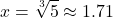 \[ x = \sqrt[3]{5} \approx 1.71 \]