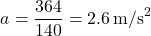 \[ a = \frac{364}{140} = 2.6 \, \text{m/s}^2 \]