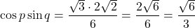 \[ \cos p \sin q = \frac{\sqrt{3} \cdot 2\sqrt{2}}{6} = \frac{2\sqrt{6}}{6} = \frac{\sqrt{6}}{3} \]