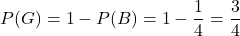 \[ P(G) = 1 - P(B) = 1 - \frac{1}{4} = \frac{3}{4} \]