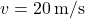 v = 20 \, \text{m/s}