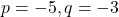 p = -5, q = -3