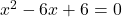 x^2 - 6x + 6 = 0