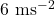 6 \text{ ms}^{-2}
