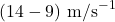 (14 - 9) \text{ m/s}^{-1}