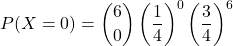 \[ P(X = 0) = \binom{6}{0} \left(\frac{1}{4}\right)^0 \left(\frac{3}{4}\right)^6 \]