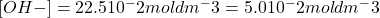 [OH-] = 2 × 2.5 × 10^-2 mol dm^-3 = 5.0 × 10^-2 mol dm^-3