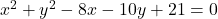 x^2 + y^2 - 8x - 10y + 21 = 0