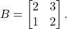 \[   B = \begin{bmatrix} 2 & 3 \\ 1 & 2 \end{bmatrix}.   \]