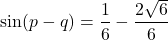 \[ \sin(p - q) = \frac{1}{6} - \frac{2\sqrt{6}}{6} \]