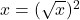 x = (\sqrt{x})^2