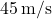 45 \, \text{m/s}