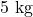 5 \text{ kg}