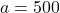 a = 500