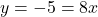 y = -5 = 8x