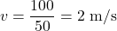 \[ v = \frac{100}{50} = 2 \text{ m/s} \]