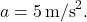 \[ a = 5 \, \text{m/s}^2. \]