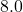 8.0
